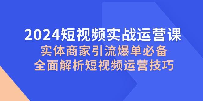 2024短视频实战运营课，实体商家引流爆单必备，全面解析短视频运营技巧-泰戈创艺资源库