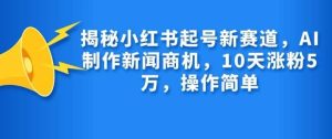 揭秘小红书起号新赛道，AI制作新闻商机，10天涨粉1万，操作简单-泰戈创艺资源库