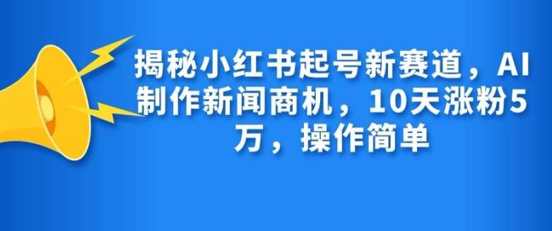 揭秘小红书起号新赛道，AI制作新闻商机，10天涨粉1万，操作简单-泰戈创艺资源库