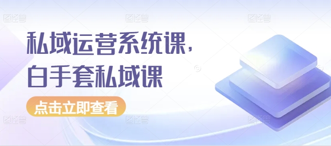 私域运营系统课，白手套私域课-泰戈创艺资源库