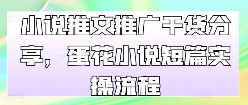 小说推文推广干货分享，蛋花小说短篇实操流程-泰戈创艺资源库