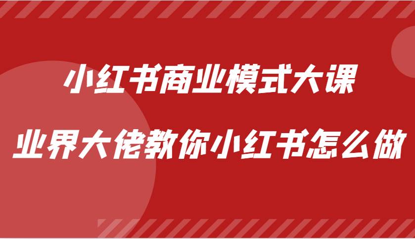 小红书商业模式大课，业界大佬教你小红书怎么做【视频课】-泰戈创艺资源库