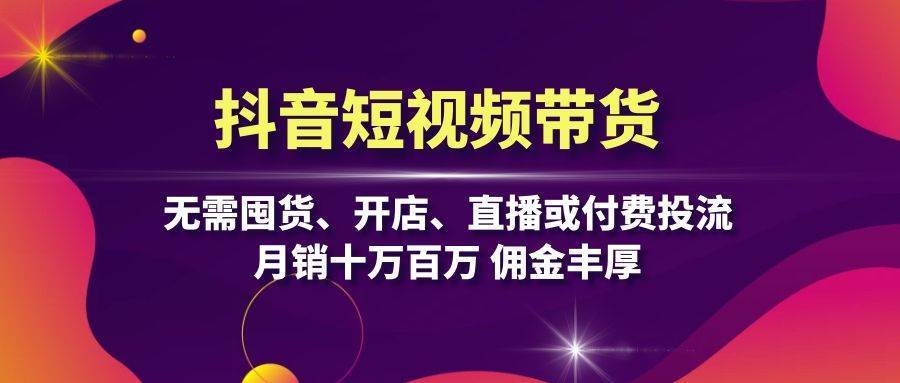 抖音短视频带货：无需囤货、开店、直播或付费投流，月销十万百万 佣金丰厚-泰戈创艺资源库