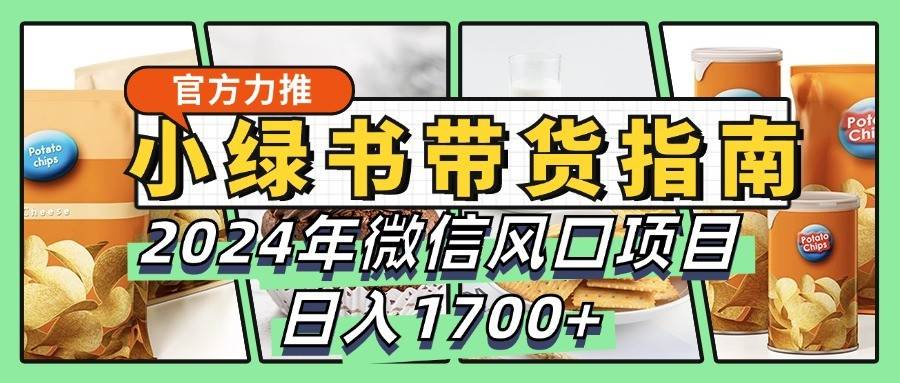 小绿书带货完全教学指南，2024年微信风口项目，日入1700+-泰戈创艺资源库