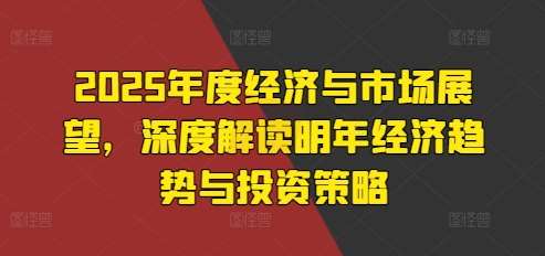 2025年度经济与市场展望，深度解读明年经济趋势与投资策略-泰戈创艺资源库