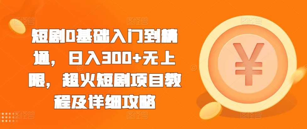 短剧0基础入门到精通，日入300+无上限，超火短剧项目教程及详细攻略-泰戈创艺资源库