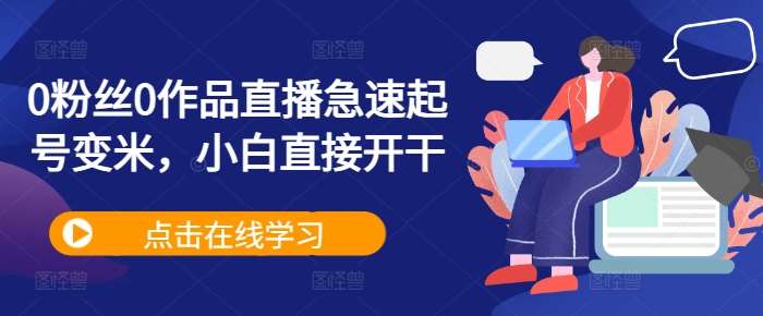 0粉丝0作品直播急速起号变米，小白直接开干-泰戈创艺资源库