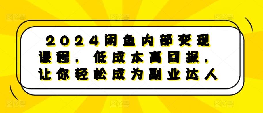 2024闲鱼内部变现课程，低成本高回报，让你轻松成为副业达人-泰戈创艺资源库