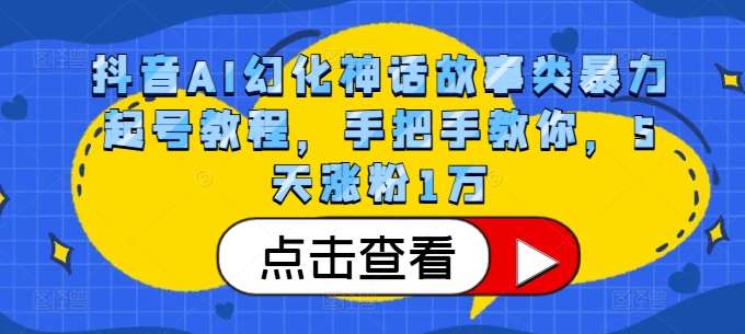 抖音AI幻化神话故事类暴力起号教程，手把手教你，5天涨粉1万-泰戈创艺资源库