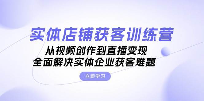 实体店铺获客特训营：从视频创作到直播变现，全面解决实体企业获客难题-泰戈创艺资源库