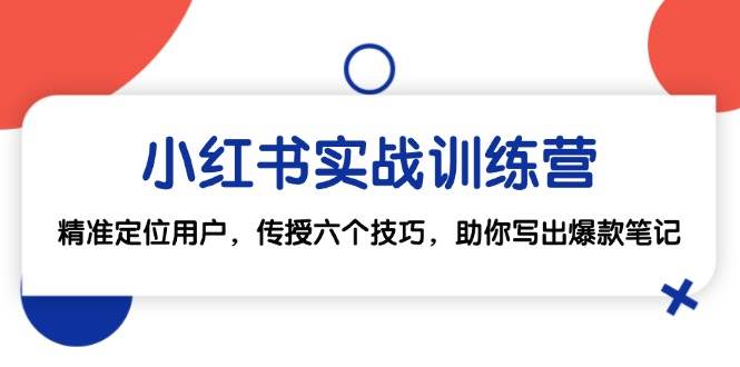 小红书实战训练营：精准定位用户，传授六个技巧，助你写出爆款笔记-泰戈创艺资源库