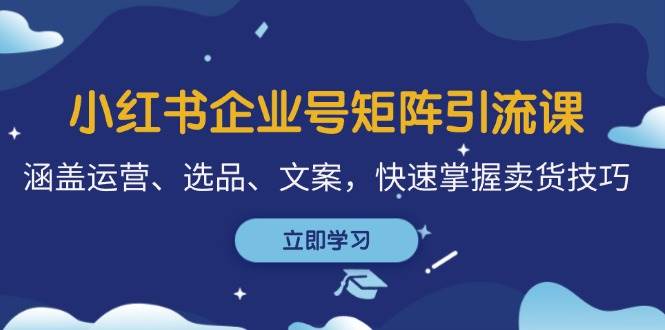 小红书企业号矩阵引流课，涵盖运营、选品、文案，快速掌握卖货技巧-泰戈创艺资源库