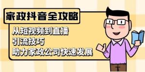 (13379期)家政抖音运营指南:从短视频到直播,引流技巧,助力家政公司快速发展-泰戈创艺资源库