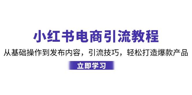 小红书电商引流教程：从基础操作到发布内容，引流技巧，轻松打造爆款产品-泰戈创艺资源库