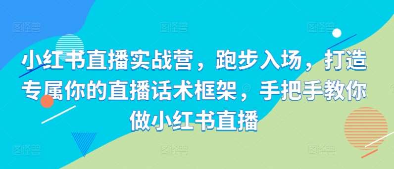 小红书直播实战营，跑步入场，打造专属你的直播话术框架，手把手教你做小红书直播-泰戈创艺资源库