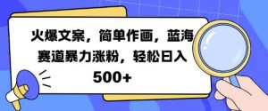 火爆文案，简单作画，蓝海赛道暴力涨粉，轻松日入5张-泰戈创艺资源库