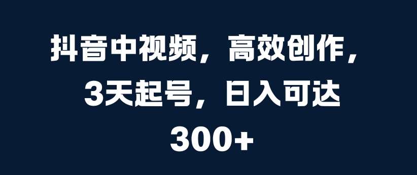 抖音中视频，高效创作，3天起号，日入可达3张【揭秘】-泰戈创艺资源库
