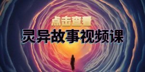 灵异故事视频课：文案、剪辑流程、画面处理及封面制作，助力创作者盈利-泰戈创艺资源库