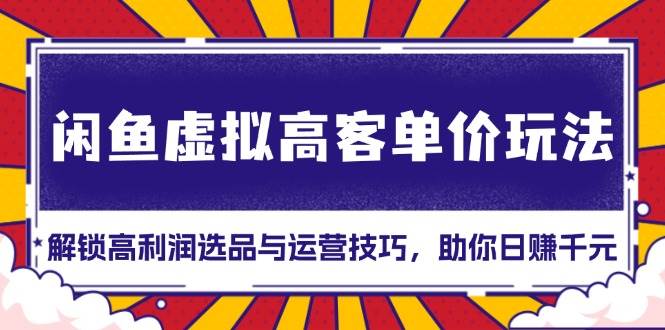 （13437期）闲鱼虚拟高客单价玩法：解锁高利润选品与运营技巧，助你日赚千元！-泰戈创艺资源库