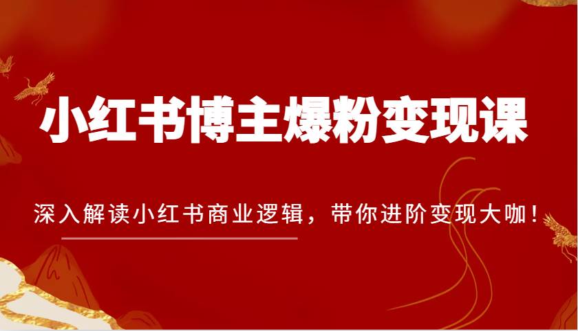 小红书博主爆粉变现课，深入解读小红书商业逻辑，带你进阶变现大咖！-泰戈创艺资源库