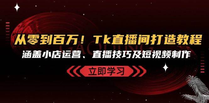 从零到百万！Tk直播间打造教程，涵盖小店运营、直播技巧及短视频制作-泰戈创艺资源库