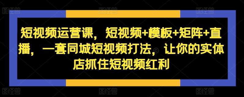短视频运营课，短视频+模板+矩阵+直播，一套同城短视频打法，让你的实体店抓住短视频红利-泰戈创艺资源库