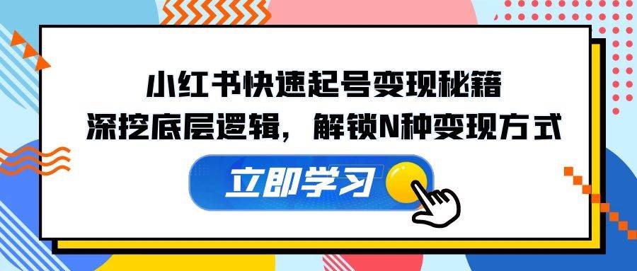 小红书快速起号变现秘籍：深挖底层逻辑，解锁N种变现方式-泰戈创艺资源库