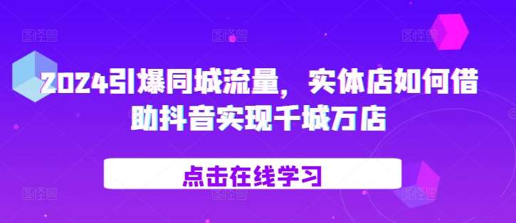2024引爆同城流量，​实体店如何借助抖音实现千城万店-泰戈创艺资源库