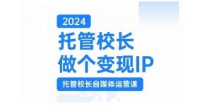 2024托管校长做个变现IP，托管校长自媒体运营课，利用短视频实现校区利润翻番-泰戈创艺资源库