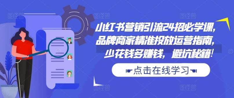 小红书营销引流24招必学课，品牌商家精准投放运营指南，少花钱多赚钱，避坑秘籍!-泰戈创艺资源库