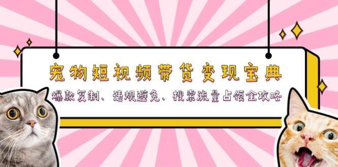 宠物短视频带货变现宝典：爆款复制、违规避免、搜索流量占领全攻略-泰戈创艺资源库