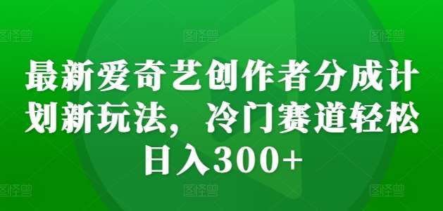 最新爱奇艺创作者分成计划新玩法，冷门赛道轻松日入300+【揭秘】-泰戈创艺资源库