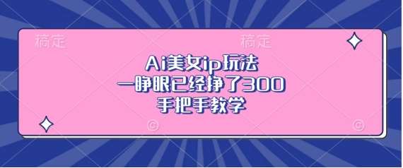 Ai美女ip玩法，一睁眼已经挣了3张，手把手教学【揭秘】-泰戈创艺资源库