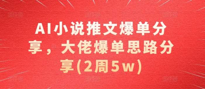 AI小说推文爆单分享，大佬爆单思路分享(2周5w)-泰戈创艺资源库