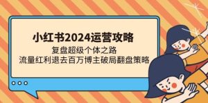 (13194期)小红书2024运营攻略:复盘超级个体之路 流量红利退去百万博主破局翻盘-泰戈创艺资源库