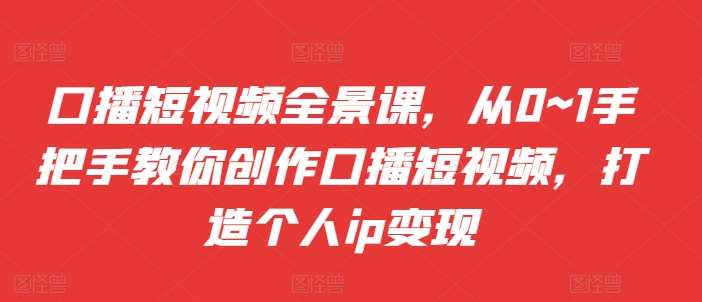 口播短视频全景课，​从0~1手把手教你创作口播短视频，打造个人ip变现-泰戈创艺资源库