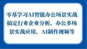 零基学习AI智能办公场景实战,搞定行业企业分析、办公多场景实战应用、AI制作视频等-泰戈创艺资源库