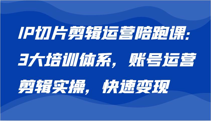 IP切片剪辑运营陪跑课，3大培训体系：账号运营 剪辑实操 快速变现-泰戈创艺资源库