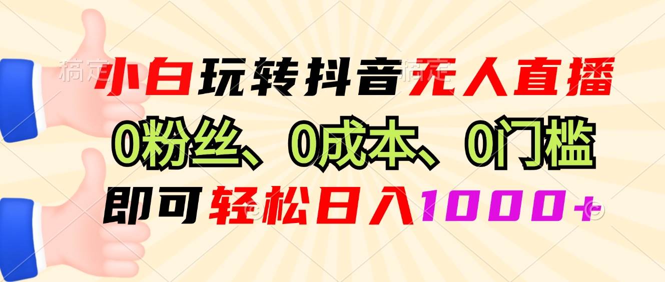 （13210期）小白玩转抖音无人直播，0粉丝、0成本、0门槛，轻松日入1000+-泰戈创艺资源库