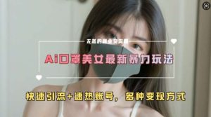 AI美女新玩法，超大流量+快速引流+速热账号-泰戈创艺资源库
