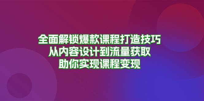 全面解锁爆款课程打造技巧，从内容设计到流量获取，助你实现课程变现-泰戈创艺资源库