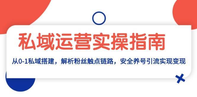 私域运营实操指南：从0-1私域搭建，解析粉丝触点链路，安全养号引流变现-泰戈创艺资源库