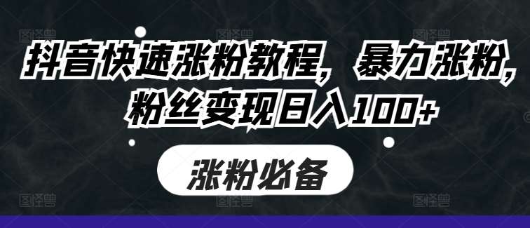 抖音快速涨粉教程，暴力涨粉，粉丝变现日入100+-泰戈创艺资源库