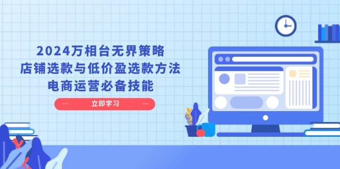 （13633期）2024万相台无界策略，店铺选款与低价盈选款方法，电商运营必备技能-泰戈创艺资源库