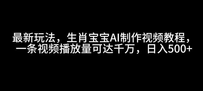 最新玩法，生肖宝宝AI制作视频教程，一条视频播放量可达千万，日入5张【揭秘】-泰戈创艺资源库