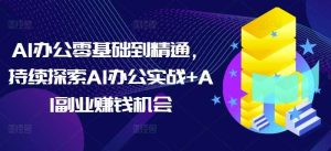 AI办公零基础到精通,持续探索AI办公实战+AI副业赚钱机会-泰戈创艺资源库