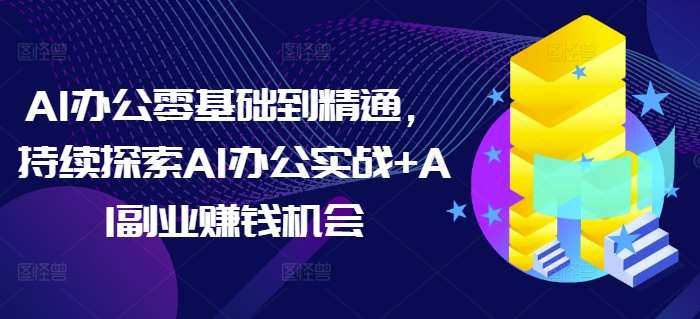 AI办公零基础到精通，持续探索AI办公实战+AI副业赚钱机会-泰戈创艺资源库