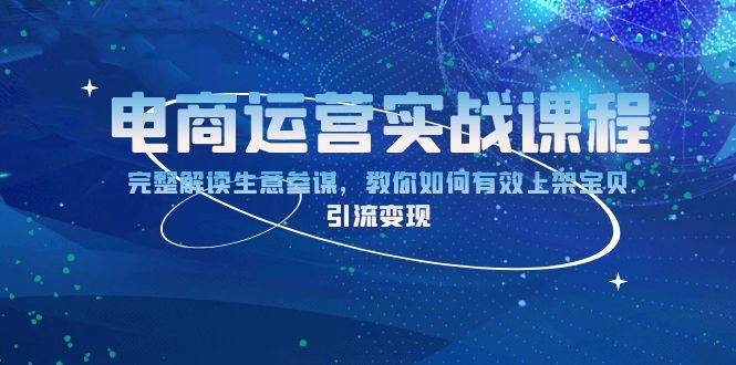 （13763期）电商运营实战课程：完整解读生意参谋，教你如何有效上架宝贝，引流变现-泰戈创艺资源库