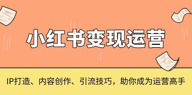 小红书变现运营，IP打造、内容创作、引流技巧，助你成为运营高手-泰戈创艺资源库