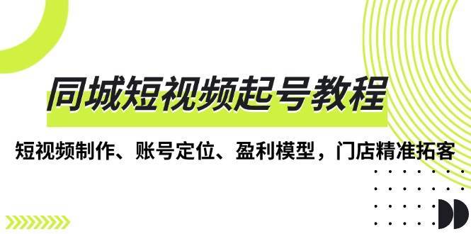 同城短视频起号教程，短视频制作、账号定位、盈利模型，门店精准拓客-泰戈创艺资源库